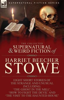 The Collected Supernatural and Weird Fiction of Harriet Beecher Stowe - Harriet Beecher Stowe