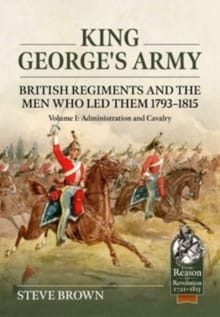 King George's Army - British Regiments and the Men Who Led Them 1793-1815 Volume 1 - Steve Brown