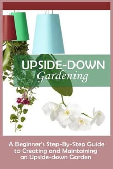 Upside-Down Gardening: A Beginner's Step-By-Step Guide To Creating And Maintaining An Upside-Down Garden - Andrew Peterson