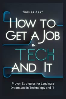 How to Get a Job in Tech and IT: Proven Strategies for Landing a Dream Job in Technology and IT - Thomas Gray