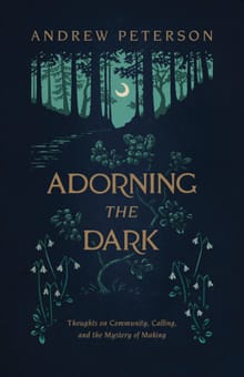 Adorning the Dark: Thoughts on Community, Calling, and the Mystery of Making - Andrew Peterson