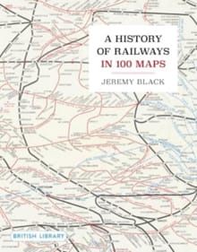 A History of Railways in 100 Maps - Jeremy Black