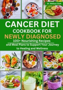 Cancer Diet Cookbook for Newly Diagnosed: 100+ Nourishing Recipes and Meal Plans to Support Your Journey to Healing and Wellness - Melissa Clark
