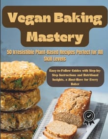 Vegan Baking Mastery: 50 Irresistible Plant-Based Recipes Perfect for All Skill Levels: Easy-to-Follow Guides with Step-by-Step Instructions - Bryant Terry