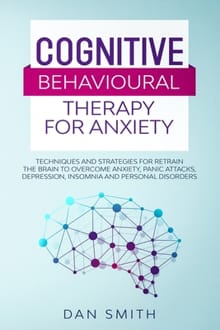 Cognitive Behavioural Therapy for Anxiety: techniques and strategies for retrain the brain to overcome anxiety, panic attacks, depression, insomnia an - Dan Smith
