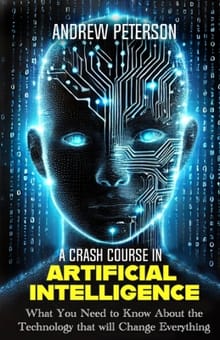 A Crash Course in Artificial Intelligence: What You Need to Know About the Technology that will Change Everything - Andrew Peterson
